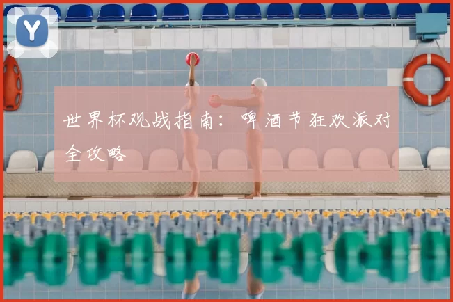 世界杯观战指南:啤酒节狂欢派对全攻略