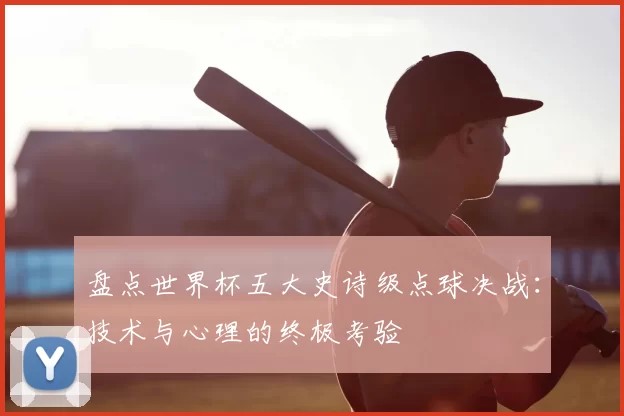 盘点世界杯五大史诗级点球决战:技术与心理的终极考验