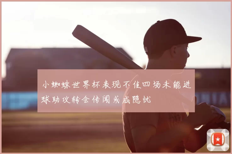 小蜘蛛世界杯表现不佳四场未能进球助攻转会传闻或成隐忧