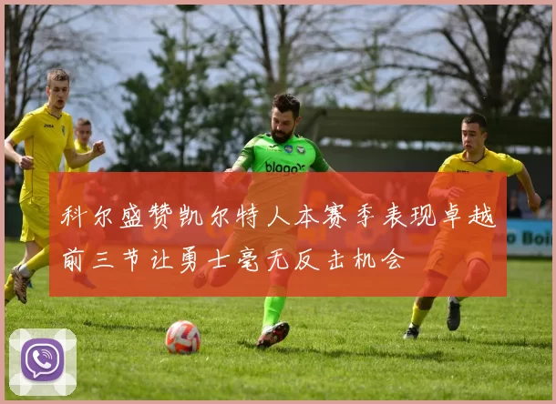 科尔盛赞凯尔特人本赛季表现卓越前三节让勇士毫无反击机会