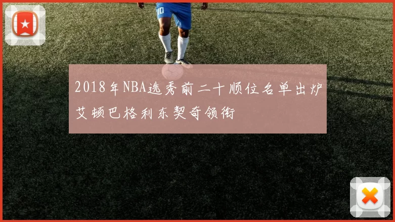 2018年NBA选秀前二十顺位名单出炉艾顿巴格利东契奇领衔