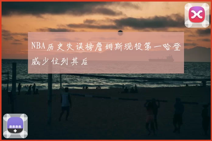 NBA历史失误榜詹姆斯现役第一哈登威少位列其后