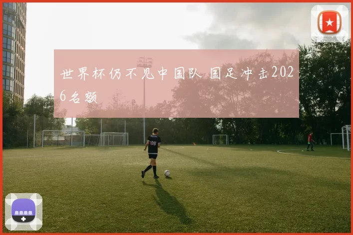 世界杯仍不见中国队 国足冲击2026名额