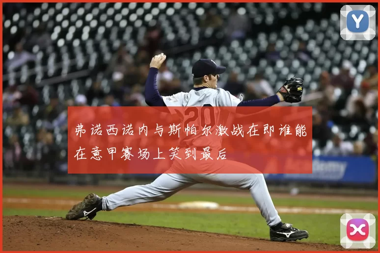 弗诺西诺内与斯帕尔激战在即谁能在意甲赛场上笑到最后
