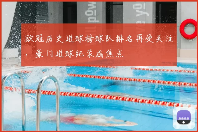 欧冠历史进球榜球队排名再受关注，豪门进球纪录成焦点