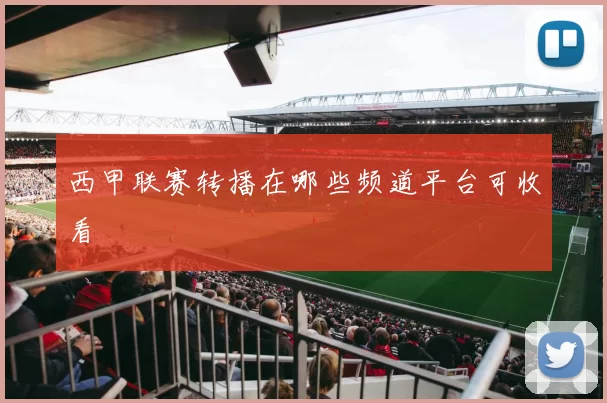 西甲联赛转播在哪些频道平台可收看