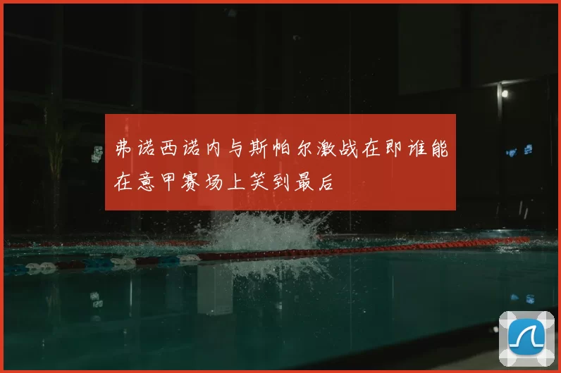 弗诺西诺内与斯帕尔激战在即谁能在意甲赛场上笑到最后