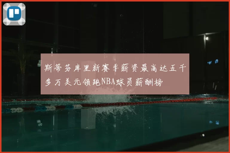 斯蒂芬库里新赛季薪资最高达五千多万美元领跑NBA球员薪酬榜