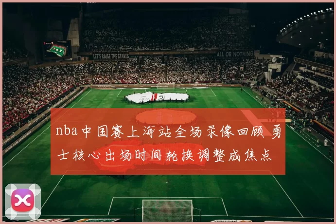 nba中国赛上海站全场录像回顾 勇士核心出场时间轮换调整成焦点