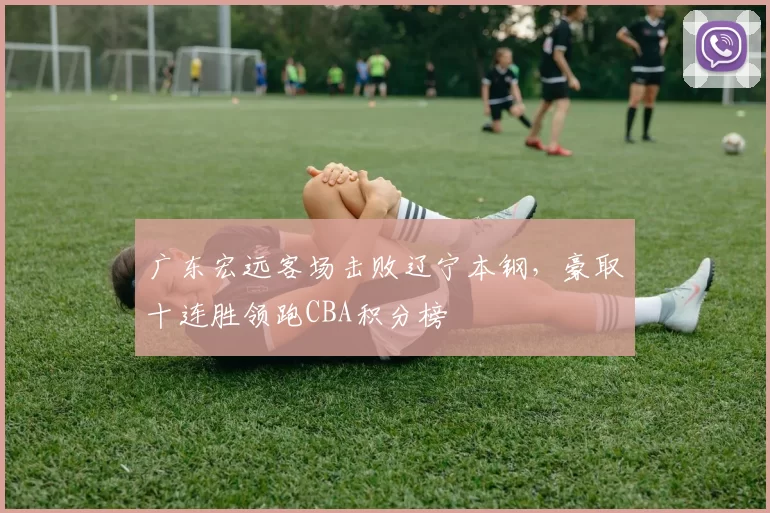 广东宏远客场击败辽宁本钢，豪取十连胜领跑CBA积分榜